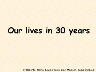 Our lives in 30 years



   by Roberto, Marta, Kevin, Fedele, Luis, Madleen, Tanja and Nelli
 