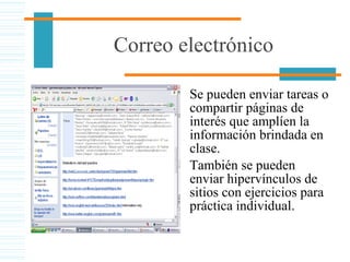 Correo electrónico
Se pueden enviar tareas o
compartir páginas de
interés que amplíen la
información brindada en
clase.
También se pueden
enviar hipervínculos de
sitios con ejercicios para
práctica individual.
 
