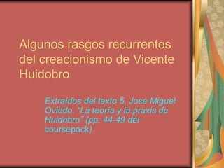 Algunos rasgos recurrentes
del creacionismo de Vicente
Huidobro
Extraídos del texto 5. José Miguel
Oviedo. “La teoría y la praxis de
Huidobro” (pp. 44-49 del
coursepack)
 