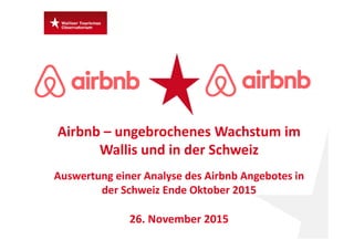 Airbnb – ungebrochenes Wachstum im 
Wallis und in der Schweiz
Auswertung einer Analyse des Airbnb Angebotes in 
der Schweiz Ende Oktober 2015
26. November 2015
 