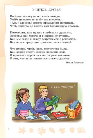 4
Ó×ÈÒÅÑÜ, ÄÐÓÇÜß!
Âåñёëûå êàíèêóëû îñòàëèñü ïîçàäè,
Ó÷ёáà èíòåðåñíàÿ çîâёò âàñ âïåðåäè.
«Àçû» çäîðîâüÿ âìåñòå ïðîäîëæèì ïîñòèãàòü,
×òîá íèêîãäà íå âèäåòü âàì áîëüíè÷íóþ êðîâàòü.
Ïîãîâîðèì, êàê íóæíî ñ ðåáÿòàìè äðóæèòü,
Çäîðîâüå êàê áåðå÷ü è â æèçíè íå òóæèòü.
Êàê ìû âåçäå è âñþäó âñòðå÷àåìñÿ ñ ðåêëàìîé,
Êàêèå âàì òðàäèöèè ïðèâèëè ïàïà ñ ìàìîé.
×òî íóæíî, ÷òîáû öåëü äîñòèãíóòà áûëà,
Êàê âàæíî äåëàòü ëþäÿì õîðîøèå äåëà.
Î ïðàâèëàõ äîðîæíûõ ïîãîâîðèì ìû òîæå,
Î òîì, ÷òî âàøà æèçíü âñåãî-âñåãî äîðîæå.
Îëüãà Ãíàòþê
 