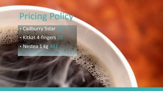 Pricing Policy
• Cadburry 5star 10
• Kitkat 4-fingers 20
• Nestea 1 kg 391
 