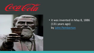 • it was invented in May 8, 1886
(131 years ago)
by John Pemberton
 