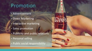 Promotion
• Advertisement
• Direct Marketing
• Interactive marketing
• Sales promotion
• Publicity and public relations
• Personal selling
• Public social responsibility
 