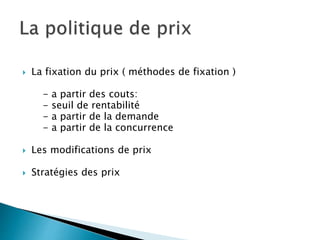  La fixation du prix ( méthodes de fixation )
- a partir des couts:
- seuil de rentabilité
- a partir de la demande
- a partir de la concurrence
 Les modifications de prix
 Stratégies des prix
 