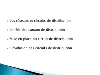  Les réseaux et circuits de distribution
 Le rôle des canaux de distribution
 Mise en place du circuit de distribution
 L’évolution des circuits de distribution
 