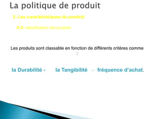2- Les caractéristiques du produit:
2-2- classification des produits:
Les produits sont classable en fonction de différents critères comme
:
la Durabilité - la Tangibilité - fréquence d’achat.
 