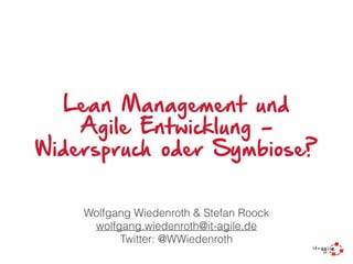 Lean Management und
Agile Entwicklung -
Widerspruch oder Symbiose?
Wolfgang Wiedenroth & Stefan Roock
wolfgang.wiedenroth@it-agile.de
Twitter: @WWiedenroth
 