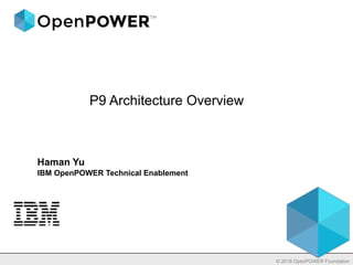 P9 Architecture Overview
© 2018 OpenPOWER Foundation
Haman Yu
IBM OpenPOWER Technical Enablement
 