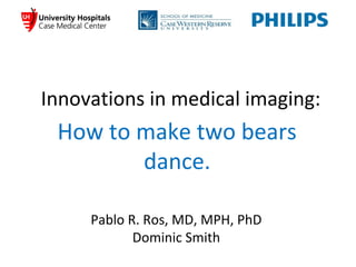 Innovations in medical imaging:
How to make two bears
dance.
Pablo R. Ros, MD, MPH, PhD
Dominic Smith
 