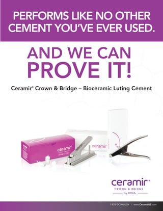 PERFORMS LIKE NO OTHER
CEMENT YOU’VE EVER USED.

     AND WE CAN
     PROVE IT!
Ceramir Crown & Bridge – Bioceramic Luting Cement
       ®




                                            by DOXA



                                  1-855-DOXA-USA | www.CeramirUS.com
 