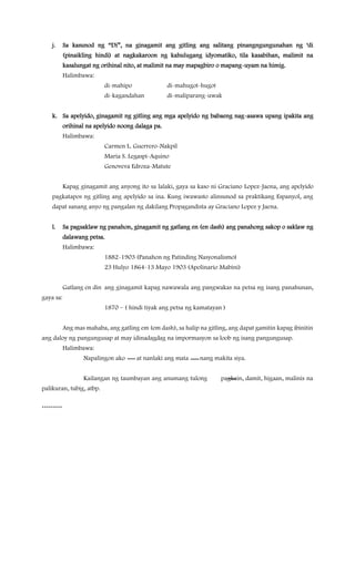 j. Sa kasunod ng “Di”, na ginagamit ang gitling ang salitang pinangngungunahan ng ‘di
(pinaikling hindi) at nagkakaroon ng kahulugang idyomatiko, tila kasabihan, malimit na
kasalungat ng orihinal nito, at malimit na may mapagbiro o mapang-uyam na himig.
Halimbawa:
di-mahipo di-mahugot-hugot
di-kagandahan di-maliparang-uwak
k. Sa apelyido, ginagamit ng gitling ang mga apelyido ng babaeng nag-asawa upang ipakita ang
orihinal na apelyido noong dalaga pa.
Halimbawa:
Carmen L. Guerrero-Nakpil
Maria S. Legaspi-Aquino
Genoveva Edroza-Matute
Kapag ginagamit ang anyong ito sa lalaki, gaya sa kaso ni Graciano Lopez-Jaena, ang apelyido
pagkatapos ng gitling ang apelyido sa ina. Kung iwawasto alinsunod sa praktikang Espanyol, ang
dapat sanang anyo ng pangalan ng dakilang Propagandista ay Graciano Lopez y Jaena.
l. Sa pagsaklaw ng panahon, ginagamit ng gatlang en (en dash) ang panahong sakop o saklaw ng
dalawang petsa.
Halimbawa:
1882-1903 (Panahon ng Patinding Nasyonalismo)
23 Hulyo 1864-13 Mayo 1903 (Apolinario Mabini)
Gatlang en din ang ginagamit kapag nawawala ang pangwakas na petsa ng isang panahunan,
gaya sa:
1870 – ( hindi tiyak ang petsa ng kamatayan )
Ang mas mahaba, ang gatling em (em dash), sa halip na gitling, ang dapat gamitin kapag ibinitin
ang daloy ng pangungusap at may idinadagdag na impormasyon sa loob ng isang pangungusap.
Halimbawa:
Napalingon ako at nanlaki ang mata nang makita siya.
Kailangan ng taumbayan ang anumang tulong pagkain, damit, higaan, malinis na
palikuran, tubig, atbp.
*********
 