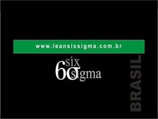 SIX SIGMA BRASIL
www.leansixsigma.com.br
 