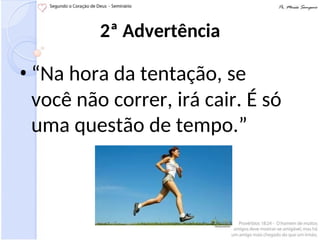 2ª Advertência
• “Na hora da tentação, se
você não correr, irá cair. É só
uma questão de tempo.”
 