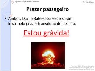 Prazer passageiro
• Ambos, Davi e Bate-seba se deixaram
levar pelo prazer transitório do pecado.
Estou grávida!
 