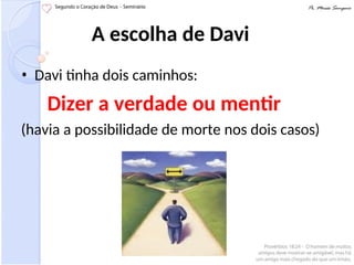 A escolha de Davi
• Davi tinha dois caminhos:
Dizer a verdade ou mentir
(havia a possibilidade de morte nos dois casos)
 