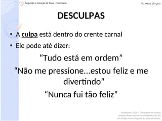 DESCULPAS
• A culpa está dentro do crente carnal
• Ele pode até dizer:
“Tudo está em ordem”
“Não me pressione...estou feliz e me
divertindo”
“Nunca fui tão feliz”
 
