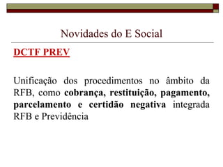 Novidades do E Social
DCTF PREV

Unificação dos procedimentos no âmbito da
RFB, como cobrança, restituição, pagamento,
parcelamento e certidão negativa integrada
RFB e Previdência

 
