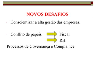 NOVOS DESAFIOS
-

Conscientizar a alta gestão das empresas.

-

Conflito de papeis

Fiscal
RH
Processos de Governança e Complaince

 