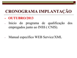 CRONOGRAMA IMPLANTAÇÃO
- OUTUBRO/2013
- Inicio do programa de qualificação dos
empregados junto ao INSS ( CNIS).
-

Manual específico WEB Service/XML

 