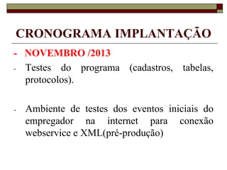 CRONOGRAMA IMPLANTAÇÃO
- NOVEMBRO /2013
- Testes do programa (cadastros, tabelas,
protocolos).
-

Ambiente de testes dos eventos iniciais do
empregador na internet para conexão
webservice e XML(pré-produção)

 