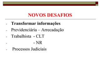 NOVOS DESAFIOS
-

-

-

Transformar informações
Previdenciária – Arrecadação
Trabalhista - CLT
- NR
Processos Judiciais

 