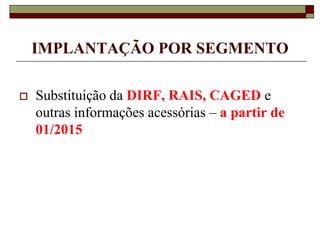 IMPLANTAÇÃO POR SEGMENTO


Substituição da DIRF, RAIS, CAGED e
outras informações acessórias – a partir de
01/2015

 