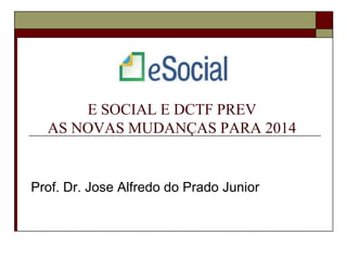 E SOCIAL E DCTF PREV
AS NOVAS MUDANÇAS PARA 2014

Prof. Dr. Jose Alfredo do Prado Junior

 