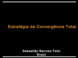 Estratégia da Convergência Total




      Sebastião Barroso Felix
              Brasil
 