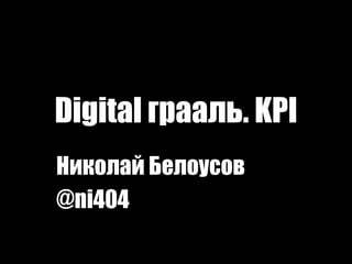 Digital грааль. KPI  Николай Белоусов @ni404  1 