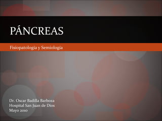 Fisiopatología y Semiología
PÁNCREAS
Dr. Oscar Badilla Barboza
Hospital San Juan de Dios
Mayo 2010
 