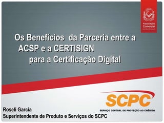 Roseli Garcia Superintendente de Produto e Serviços do SCPC Os Benefícios  da Parceria entre a ACSP e a CERTISIGN  para a Certificação Digital 