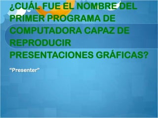¿CUÁL FUE EL NOMBRE DEL
PRIMER PROGRAMA DE
COMPUTADORA CAPAZ DE
REPRODUCIR
PRESENTACIONES GRÁFICAS?
“Presenter”
 
