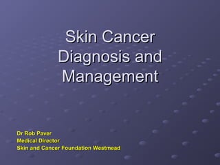 Skin Cancer
             Diagnosis and
             Management


Dr Rob Paver
Medical Director
Skin and Cancer Foundation Westmead
 