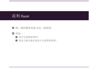 流利 fluent
 例：他好像事先练习过，很流利。
 用法：
 你中文说得流利吗？
 要怎么做才能让你说中文说得更流利？
 
