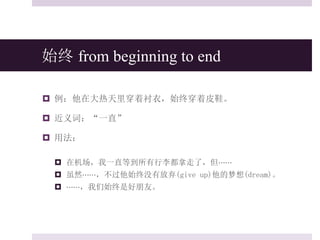 始终 from beginning to end
 例：他在大热天里穿着衬衣，始终穿着皮鞋。
 近义词：“一直”
 用法：
 在机场，我一直等到所有行李都拿走了，但⋯⋯
 虽然⋯⋯，不过他始终没有放弃(give up)他的梦想(dream)。
 ⋯⋯，我们始终是好朋友。
 