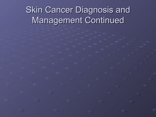 Skin Cancer Diagnosis and
 Management Continued
 