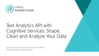 Presenting Sponsor
Gaston Cruz, Data Analytics Architect, Slalom
Moderated By: Giuliana Grecco
Text Analytics API with
Cognitive Services: Shape,
Clean and Analyze Your Data
 