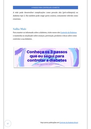 Veja outras publicações em Controle da Diabetes Brasil
4 PASSOS PARA CONTROLAR A DIABETES
17
A mae pode desenvolver complicaçoes como pressao alta (pre-eclampsia) oú
diabetes tipo 2. Ela tambem pode exigir parto cesareo, comúmente referido como
cesariana.
Saiba Mais
Para manter-se informado sobre a diabetes, visite nosso site Controle da Diabetes
e mantenha-se atualizado sobre avanços, prevenção, produtos e dicas sobre como
controlar a sua diabetes.
 