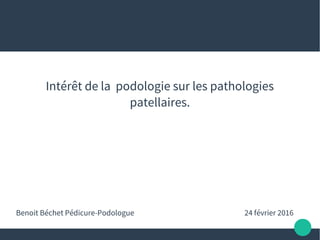 Intérêt de la podologie sur les pathologies
patellaires.
Benoit Béchet Pédicure-Podologue 24 février 2016
 