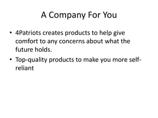 A Company For You
• 4Patriots creates products to help give
comfort to any concerns about what the
future holds.
• Top-quality products to make you more self-
reliant
 