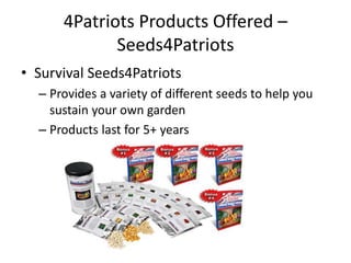 4Patriots Products Offered –
Seeds4Patriots
• Survival Seeds4Patriots
– Provides a variety of different seeds to help you
sustain your own garden
– Products last for 5+ years
 