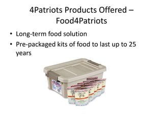 4Patriots Products Offered –
Food4Patriots
• Long-term food solution
• Pre-packaged kits of food to last up to 25
years
 