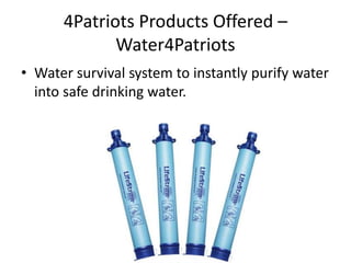 4Patriots Products Offered –
Water4Patriots
• Water survival system to instantly purify water
into safe drinking water.
 