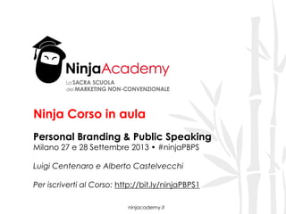 Ninja Corso in aula
Personal Branding & Public Speaking
Milano 27 e 28 Settembre 2013 • #ninjaPBPS

Luigi Centenaro e Alberto Castelvecchi
Per iscriverti al Corso: http://bit.ly/ninjaPBPS1
ninjacademy.it

 