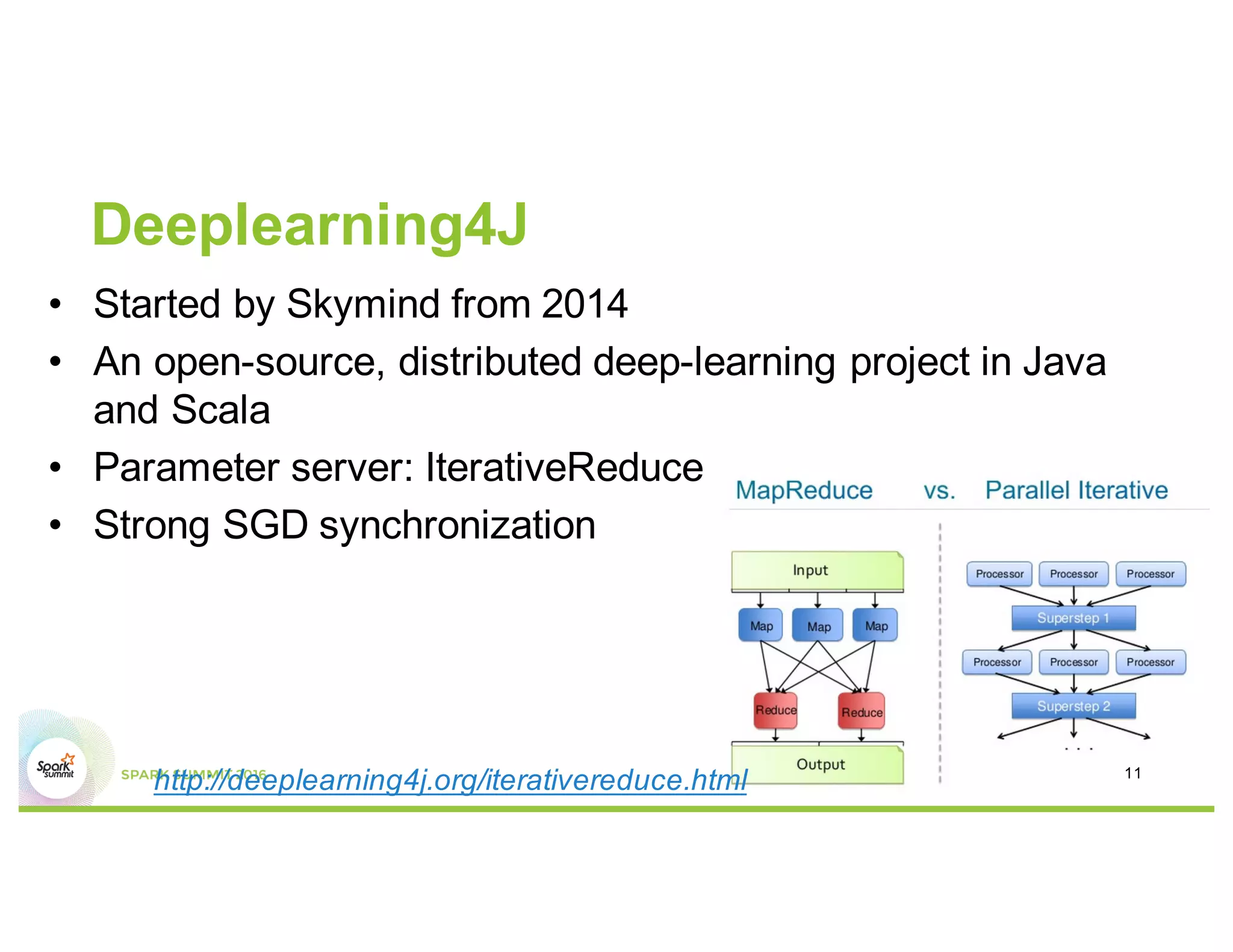 Deeplearning4J
• Started by Skymind from 2014
• An open-source, distributed deep-learning project in Java
and Scala
• Parameter server: IterativeReduce
• Strong SGD synchronization
http://deeplearning4j.org/iterativereduce.html 11
 