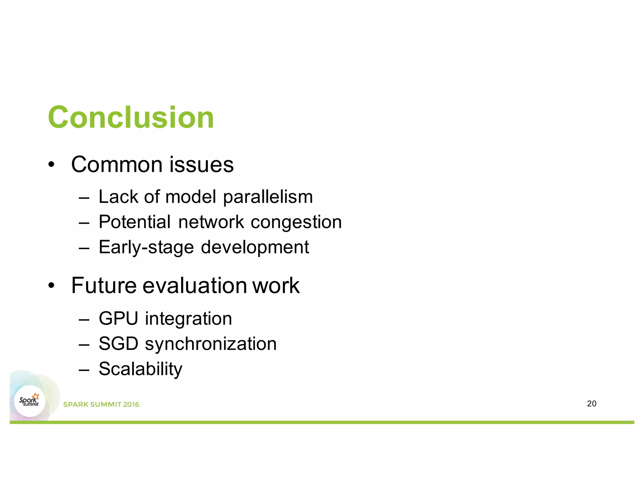 Conclusion
• Common issues
– Lack of model parallelism
– Potential network congestion
– Early-stage development
• Future evaluation work
– GPU integration
– SGD synchronization
– Scalability
20
 