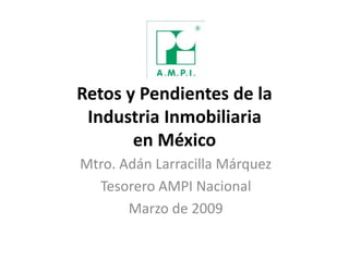 Retos y Pendientes de la
Industria Inmobiliaria
en México
Mtro. Adán Larracilla Márquez
Tesorero AMPI Nacional
Marzo de 2009
 