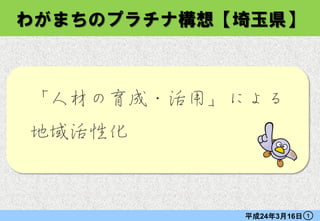 わがまちのプラチナ構想【埼玉県】



「人材の育成・活用」による
地域活性化



            平成24年3月16日   １
 