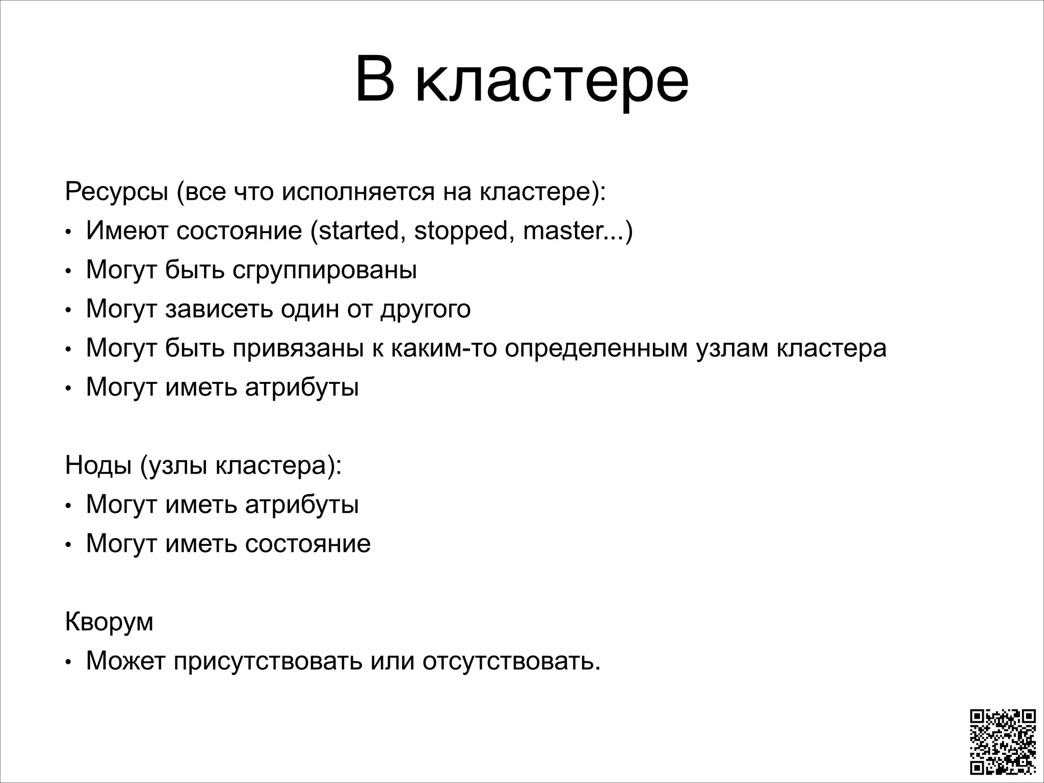 В кластере
Ресурсы (все что исполняется на кластере):
L Имеют состояние (started, stopped, master...)
L Могут быть сгруппированы
L Могут зависеть один от другого
L Могут быть привязаны к каким-то определенным узлам кластера
L Могут иметь атрибуты
8
Ноды (узлы кластера):
L Могут иметь атрибуты
L Могут иметь состояние
8
Кворум
L Может присутствовать или отсутствовать.

 